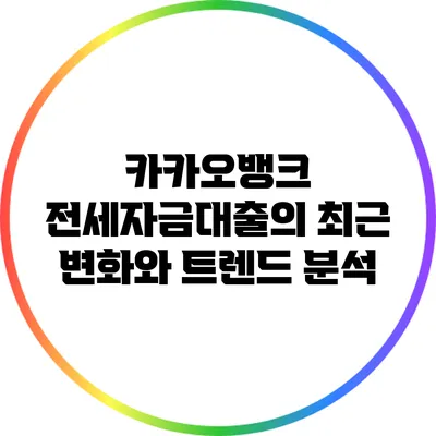 카카오뱅크 전세자금대출의 최근 변화와 트렌드 분석