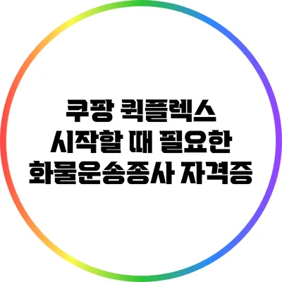 쿠팡 퀵플렉스 시작할 때 필요한 화물운송종사 자격증