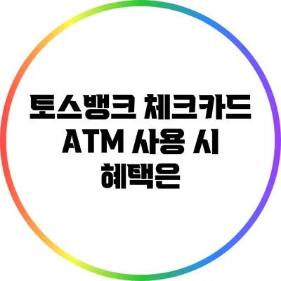 토스뱅크 체크카드: ATM 사용 시 혜택은?