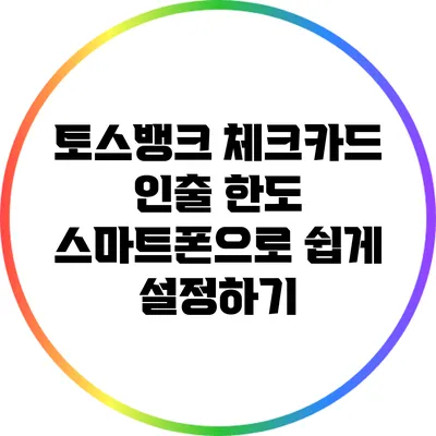 토스뱅크 체크카드 인출 한도: 스마트폰으로 쉽게 설정하기