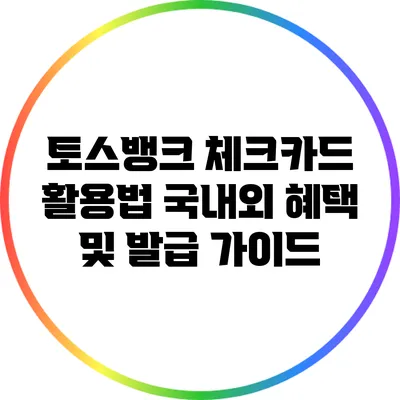 토스뱅크 체크카드 활용법: 국내외 혜택 및 발급 가이드