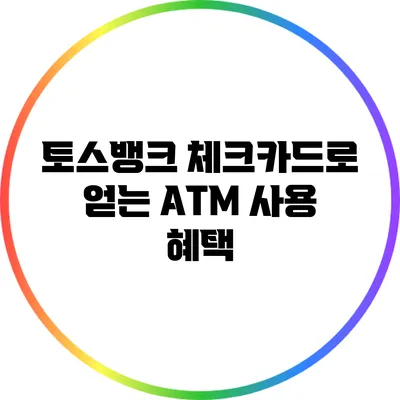 토스뱅크 체크카드로 얻는 ATM 사용 혜택