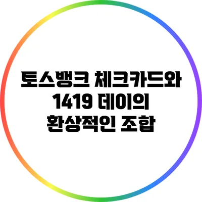 토스뱅크 체크카드와 1419 데이의 환상적인 조합