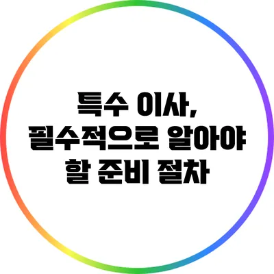 특수 이사, 필수적으로 알아야 할 준비 절차