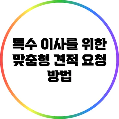 특수 이사를 위한 맞춤형 견적 요청 방법