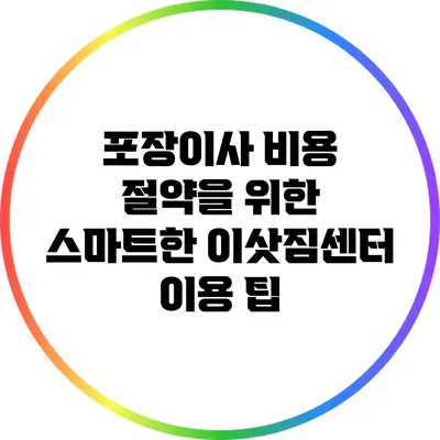 포장이사 비용 절약을 위한 스마트한 이삿짐센터 이용 팁