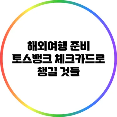 해외여행 준비: 토스뱅크 체크카드로 챙길 것들