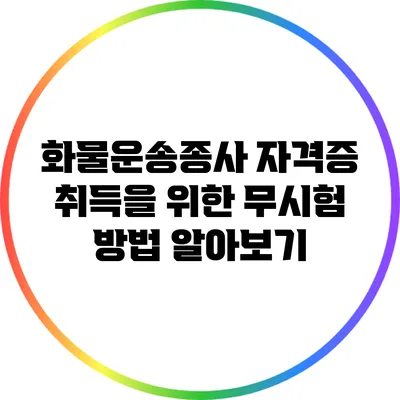 화물운송종사 자격증 취득을 위한 무시험 방법 알아보기