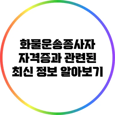 화물운송종사자 자격증과 관련된 최신 정보 알아보기