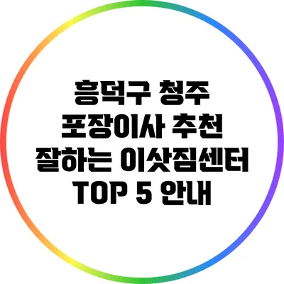 흥덕구 청주 포장이사 추천: 잘하는 이삿짐센터 TOP 5 안내