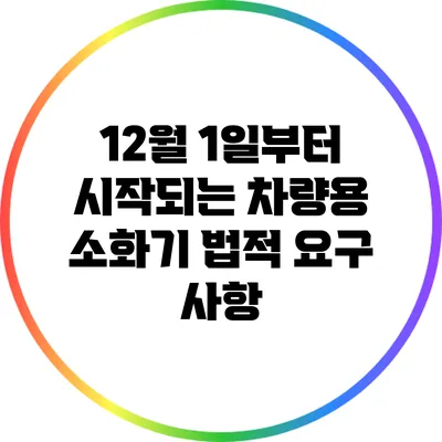 12월 1일부터 시작되는 차량용 소화기 법적 요구 사항