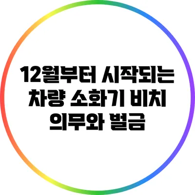 12월부터 시작되는 차량 소화기 비치 의무와 벌금
