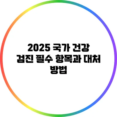 2025 국가 건강 검진 필수 항목과 대처 방법