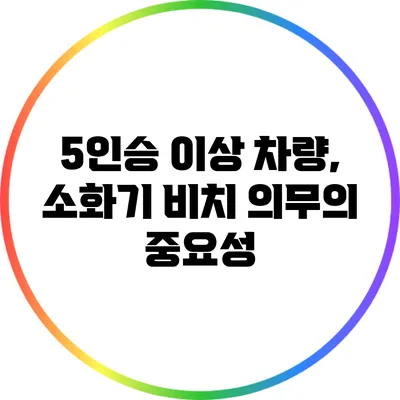 5인승 이상 차량, 소화기 비치 의무의 중요성