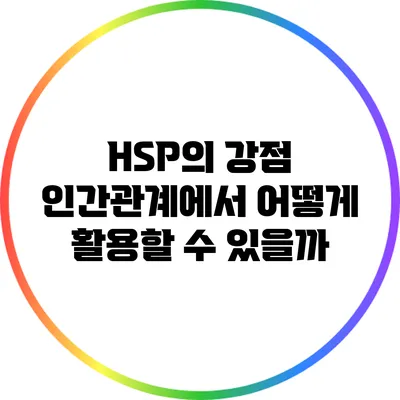 HSP의 강점: 인간관계에서 어떻게 활용할 수 있을까?
