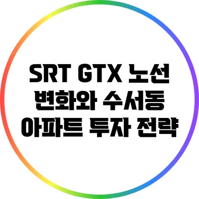 SRT GTX 노선 변화와 수서동 아파트 투자 전략