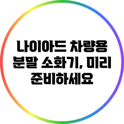나이아드 차량용 분말 소화기, 미리 준비하세요