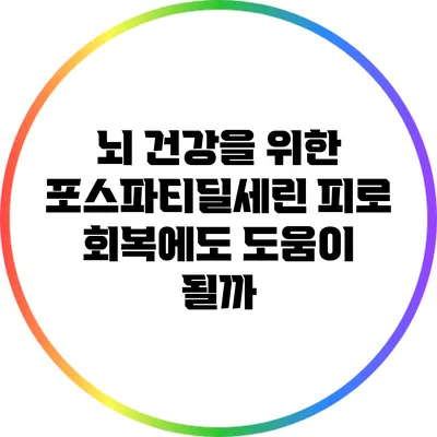 뇌 건강을 위한 포스파티딜세린: 피로 회복에도 도움이 될까?