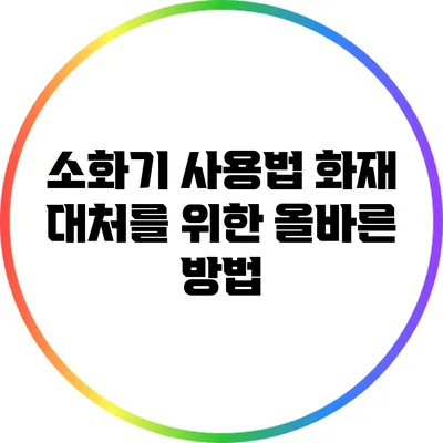 소화기 사용법: 화재 대처를 위한 올바른 방법