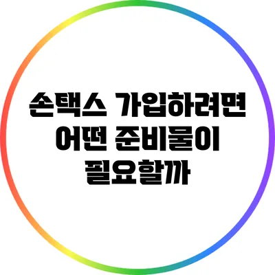손택스 가입하려면 어떤 준비물이 필요할까?