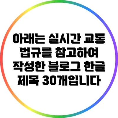 아래는 실시간 교통 법규를 참고하여 작성한 블로그 한글 제목 30개입니다: