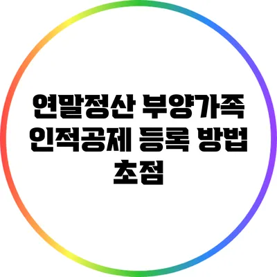 연말정산 부양가족 인적공제 등록 방법 초점