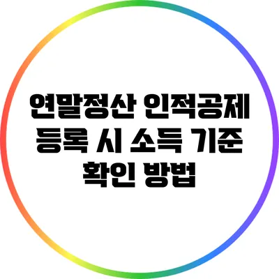 연말정산 인적공제 등록 시 소득 기준 확인 방법