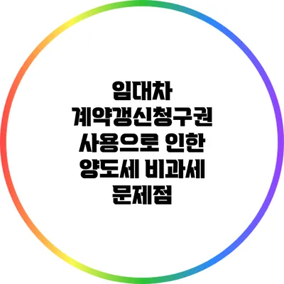 임대차 계약갱신청구권 사용으로 인한 양도세 비과세 문제점