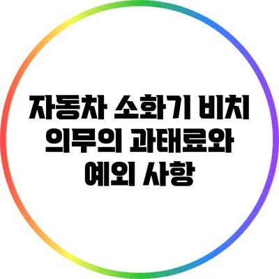 자동차 소화기 비치 의무의 과태료와 예외 사항