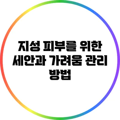 지성 피부를 위한 세안과 가려움 관리 방법