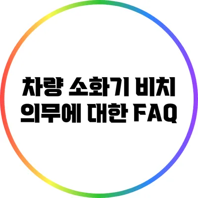 차량 소화기 비치 의무에 대한 FAQ