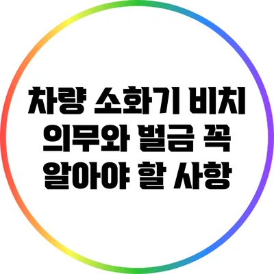 차량 소화기 비치 의무와 벌금: 꼭 알아야 할 사항