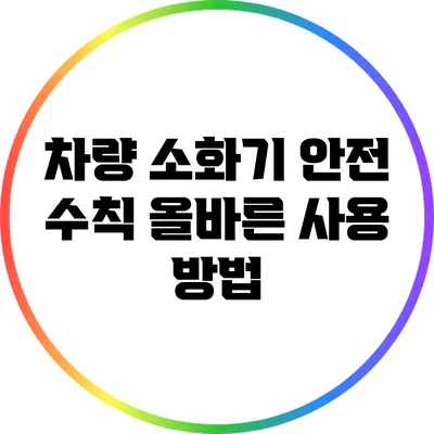 차량 소화기 안전 수칙: 올바른 사용 방법