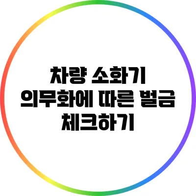 차량 소화기 의무화에 따른 벌금 체크하기