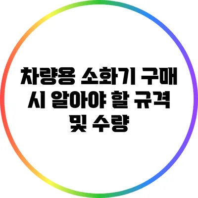 차량용 소화기: 구매 시 알아야 할 규격 및 수량