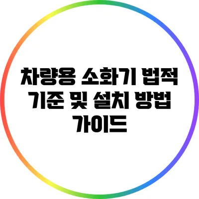 차량용 소화기 법적 기준 및 설치 방법 가이드