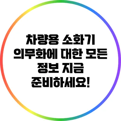 차량용 소화기 의무화에 대한 모든 정보: 지금 준비하세요!