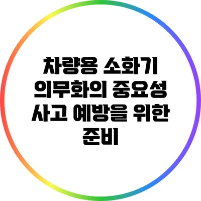 차량용 소화기 의무화의 중요성: 사고 예방을 위한 준비