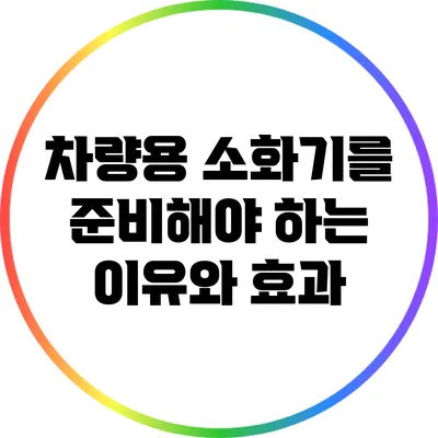 차량용 소화기를 준비해야 하는 이유와 효과