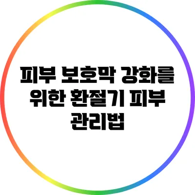 피부 보호막 강화를 위한 환절기 피부 관리법