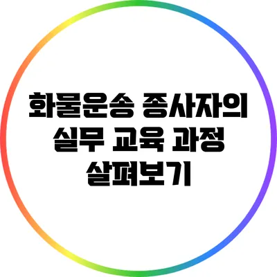 화물운송 종사자의 실무 교육 과정 살펴보기