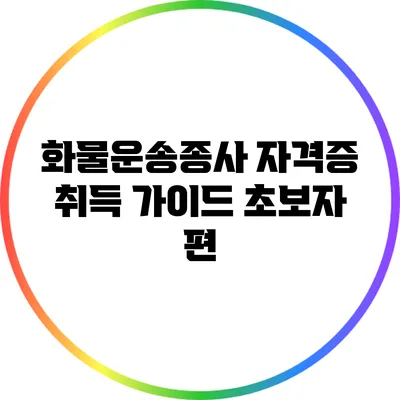 화물운송종사 자격증 취득 가이드: 초보자 편
