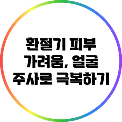 환절기 피부 가려움, 얼굴 주사로 극복하기