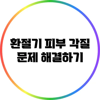 환절기 피부 각질 문제 해결하기