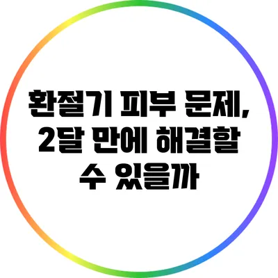 환절기 피부 문제, 2달 만에 해결할 수 있을까?