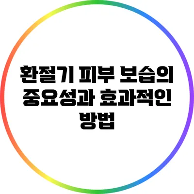 환절기 피부 보습의 중요성과 효과적인 방법