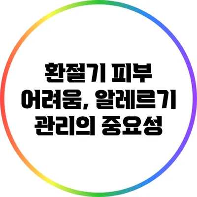 환절기 피부 어려움, 알레르기 관리의 중요성