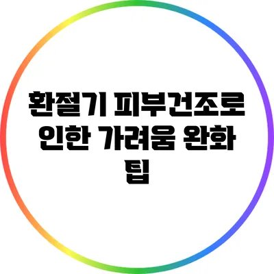 환절기 피부건조로 인한 가려움 완화 팁