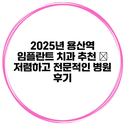 2025년 용산역 임플란트 치과 추천 – 저렴하고 전문적인 병원 후기