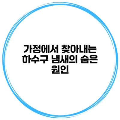 가정에서 찾아내는 하수구 냄새의 숨은 원인